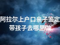 阿拉尔上户口亲子鉴定带孩子去哪里做