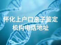 怀化上户口亲子鉴定机构电话地址