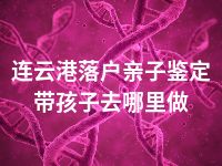 连云港落户亲子鉴定带孩子去哪里做