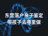 东营落户亲子鉴定带孩子去哪里做