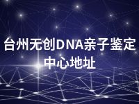台州无创DNA亲子鉴定中心地址