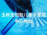 玉树无创胎儿亲子鉴定中心地址