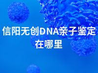 信阳无创DNA亲子鉴定在哪里