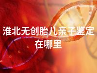 淮北无创胎儿亲子鉴定在哪里