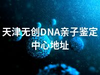 天津无创DNA亲子鉴定中心地址