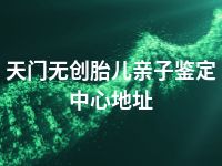 天门无创胎儿亲子鉴定中心地址