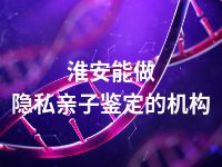 淮安能做隐私亲子鉴定的机构