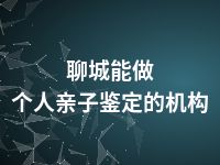 聊城能做个人亲子鉴定的机构