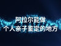 阿拉尔能做个人亲子鉴定的地方
