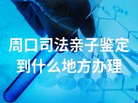 周口司法亲子鉴定到什么地方办理