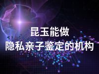 昆玉能做隐私亲子鉴定的机构