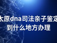 太原dna司法亲子鉴定到什么地方办理