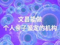 文昌能做个人亲子鉴定的机构