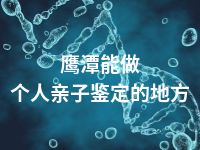 鹰潭能做个人亲子鉴定的地方