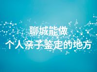 聊城能做个人亲子鉴定的地方