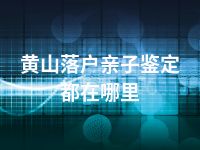 黄山落户亲子鉴定都在哪里