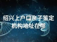 绍兴上户口亲子鉴定机构地址在哪
