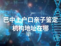 巴中上户口亲子鉴定机构地址在哪