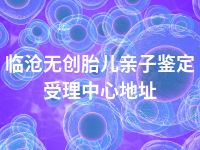临沧无创胎儿亲子鉴定受理中心地址