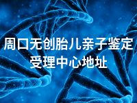 周口无创胎儿亲子鉴定受理中心地址