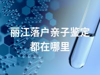 丽江落户亲子鉴定都在哪里