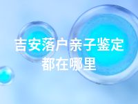 吉安落户亲子鉴定都在哪里