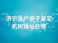 济宁落户亲子鉴定机构地址在哪