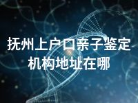 抚州上户口亲子鉴定机构地址在哪