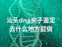 汕头dna亲子鉴定去什么地方能做