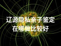 辽源隐私亲子鉴定在哪做比较好