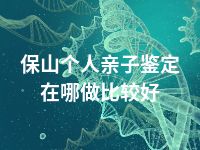 保山个人亲子鉴定在哪做比较好