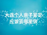 大连个人亲子鉴定应该去哪里做