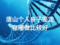唐山个人亲子鉴定在哪做比较好