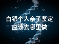 白银个人亲子鉴定应该去哪里做