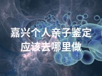 嘉兴个人亲子鉴定应该去哪里做