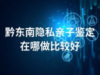 黔东南隐私亲子鉴定在哪做比较好