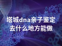 塔城dna亲子鉴定去什么地方能做