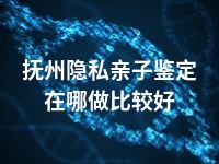 抚州隐私亲子鉴定在哪做比较好