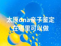 太原dna亲子鉴定在哪里可以做