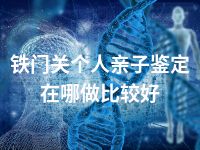 铁门关个人亲子鉴定在哪做比较好