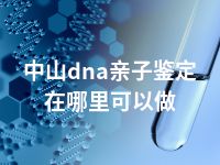 中山dna亲子鉴定在哪里可以做