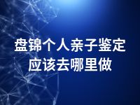 盘锦个人亲子鉴定应该去哪里做