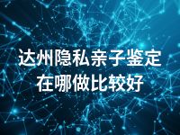 达州隐私亲子鉴定在哪做比较好