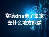 常德dna亲子鉴定去什么地方能做