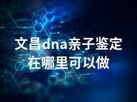 文昌dna亲子鉴定在哪里可以做