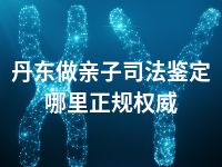 丹东做亲子司法鉴定哪里正规权威