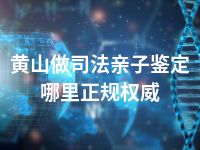 黄山做司法亲子鉴定哪里正规权威