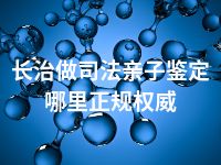 长治做司法亲子鉴定哪里正规权威