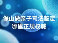 保山做亲子司法鉴定哪里正规权威