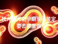 抚州做无创孕期亲子鉴定要去哪里做